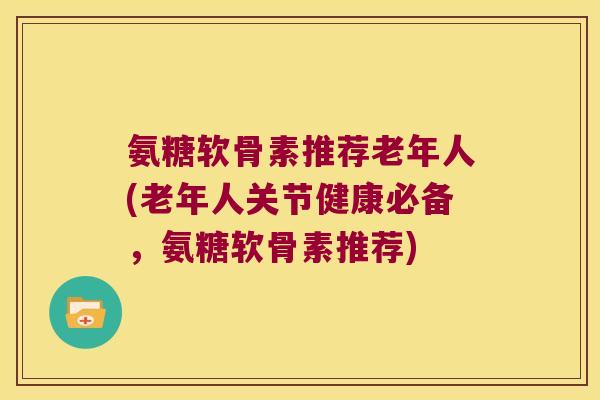 氨糖软骨素推荐老年人(老年人关节健康必备，氨糖软骨素推荐)