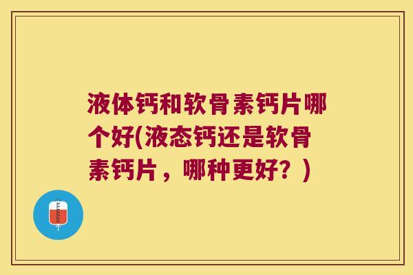 液体钙和软骨素钙片哪个好(液态钙还是软骨素钙片,哪种更好?) 液体钙和软骨素钙片哪个好(液态钙还是软骨素钙片,哪种更好?)