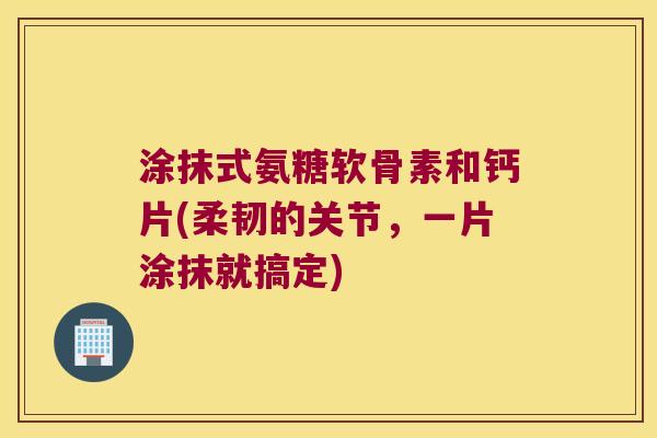 涂抹式氨糖软骨素和钙片(柔韧的关节,一片涂抹就搞定) 涂抹式氨糖软骨素和钙片(柔韧的关节,一片涂抹就搞定)