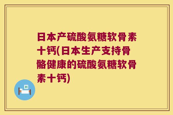 日本产硫酸氨糖软骨素十钙(日本生产支持骨骼健康的硫酸氨糖软骨素十钙) 日本产硫酸氨糖软骨素十钙(日本生产支持骨骼健康的硫酸氨糖软骨素十钙)