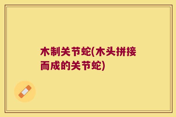 木制关节蛇(木头拼接而成的关节蛇)