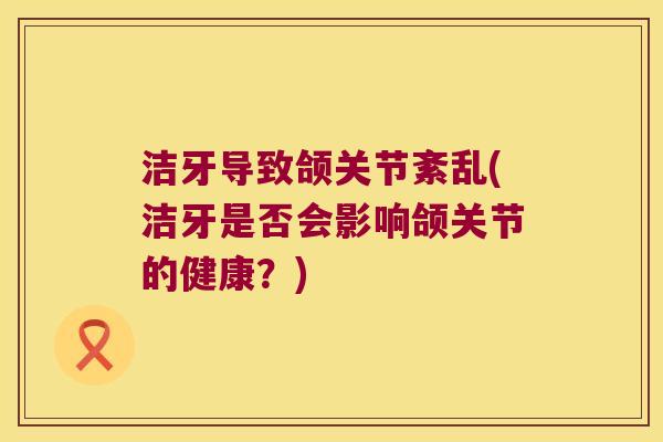 洁牙导致颌关节紊乱(洁牙是否会影响颌关节的健康？)