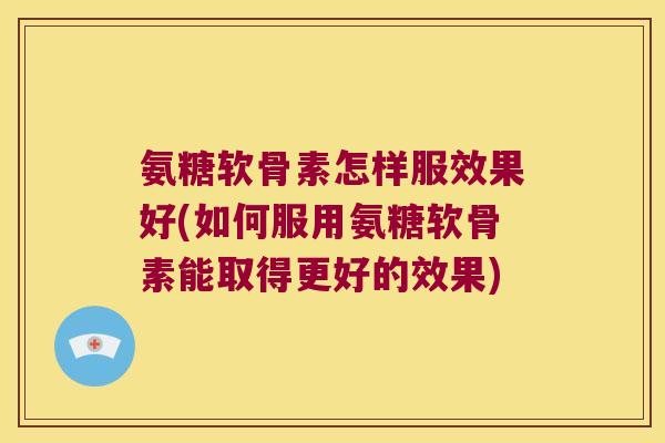 氨糖软骨素怎样服效果好(如何服用氨糖软骨素能取得更好的效果) 氨糖软骨素怎样服效果好(如何服用氨糖软骨素能取得更好的效果)
