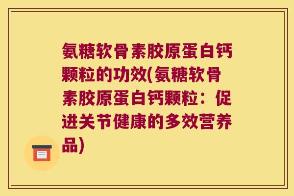 氨糖软骨素胶原蛋白钙颗粒的功效(氨糖软骨素胶原蛋白钙颗粒:促进关节健康的多效营养品) 氨糖软骨素胶原蛋白钙颗粒的功效(氨糖软骨素胶原蛋白钙颗粒:促进关节健康的多效营养品)