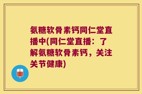 氨糖软骨素钙同仁堂直播中(同仁堂直播:了解氨糖软骨素钙,关注关节健康) 氨糖软骨素钙同仁堂直播中(同仁堂直播:了解氨糖软骨素钙,关注关节健康)