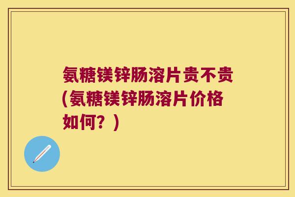 氨糖镁锌肠溶片贵不贵(氨糖镁锌肠溶片价格如何？)