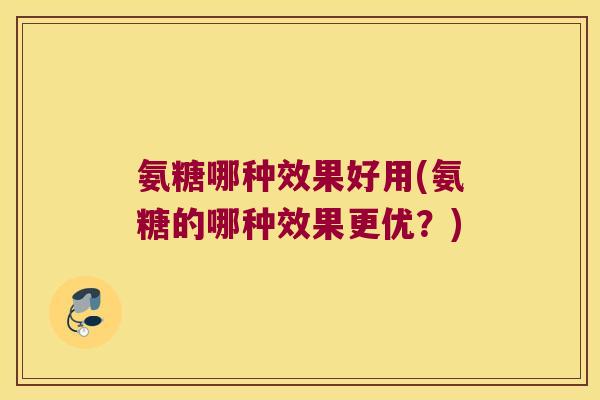 氨糖哪种效果好用(氨糖的哪种效果更优？)