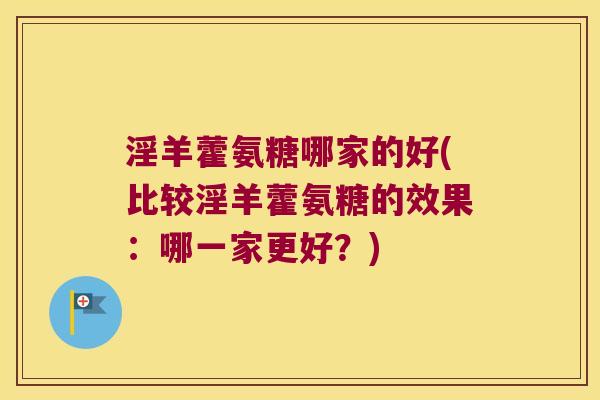 淫羊藿氨糖哪家的好(比较淫羊藿氨糖的效果:哪一家更好?) 淫羊藿氨糖哪家的好(比较淫羊藿氨糖的效果:哪一家更好?)