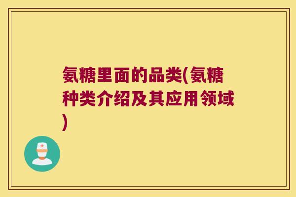 氨糖里面的品类(氨糖种类介绍及其应用领域)
