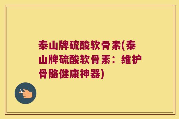 泰山牌硫酸软骨素(泰山牌硫酸软骨素:维护骨骼健康神器) 泰山牌硫酸软骨素(泰山牌硫酸软骨素:维护骨骼健康神器)