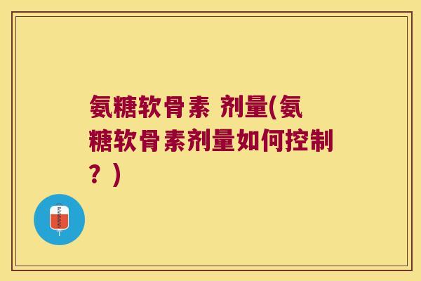 氨糖软骨素 剂量(氨糖软骨素剂量如何控制?) 氨糖软骨素 剂量(氨糖软骨素剂量如何控制?)