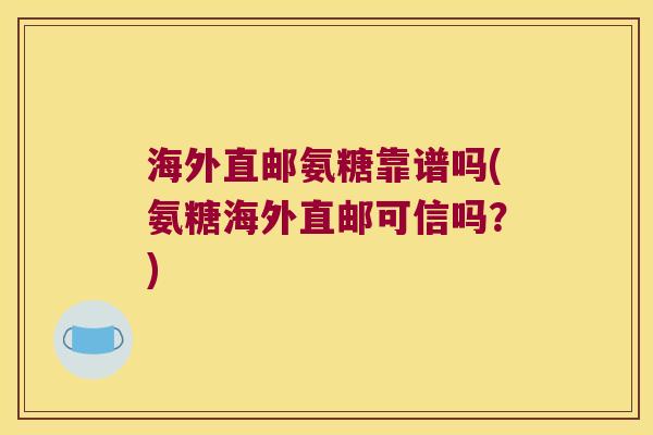 海外直邮氨糖靠谱吗(氨糖海外直邮可信吗？)