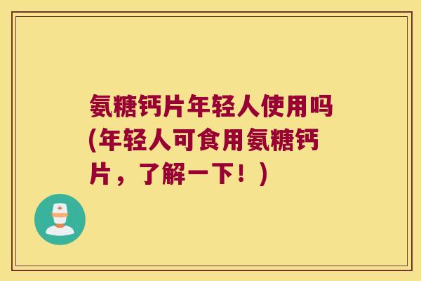氨糖钙片年轻人使用吗(年轻人可食用氨糖钙片,了解一下!) 氨糖钙片年轻人使用吗(年轻人可食用氨糖钙片,了解一下!)