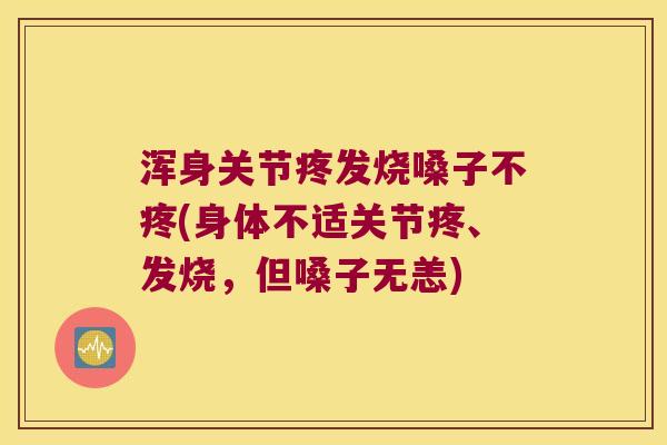 浑身关节疼发烧嗓子不疼(身体不适关节疼、发烧,但嗓子无恙) 浑身关节疼发烧嗓子不疼(身体不适关节疼、发烧,但嗓子无恙)