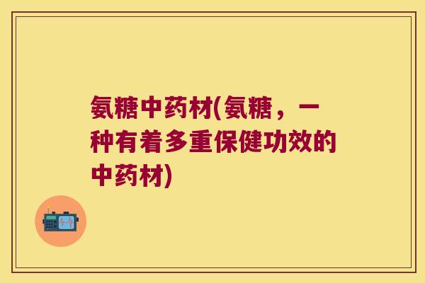 氨糖材(氨糖，一种有着多重保健功效的材)