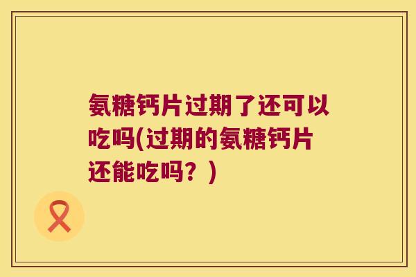 氨糖钙片过期了还可以吃吗(过期的氨糖钙片还能吃吗?) 氨糖钙片过期了还可以吃吗(过期的氨糖钙片还能吃吗?)