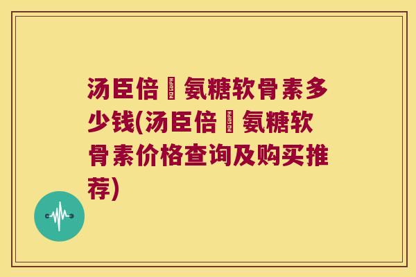 汤臣倍僆氨糖软骨素多少钱(汤臣倍僆氨糖软骨素价格查询及购买推荐) 汤臣倍僆氨糖软骨素多少钱(汤臣倍僆氨糖软骨素价格查询及购买推荐)