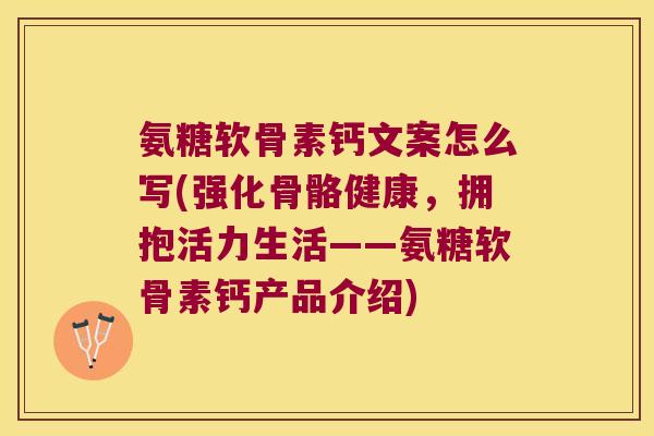 氨糖软骨素钙文案怎么写(强化骨骼健康，拥抱活力生活——氨糖软骨素钙产品介绍)