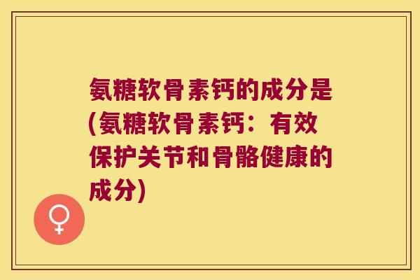 氨糖软骨素钙的成分是(氨糖软骨素钙:有效保护关节和骨骼健康的成分) 氨糖软骨素钙的成分是(氨糖软骨素钙:有效保护关节和骨骼健康的成分)