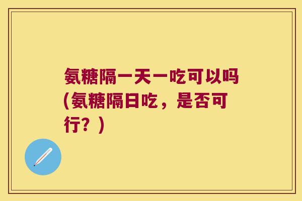 氨糖隔一天一吃可以吗(氨糖隔日吃，是否可行？)