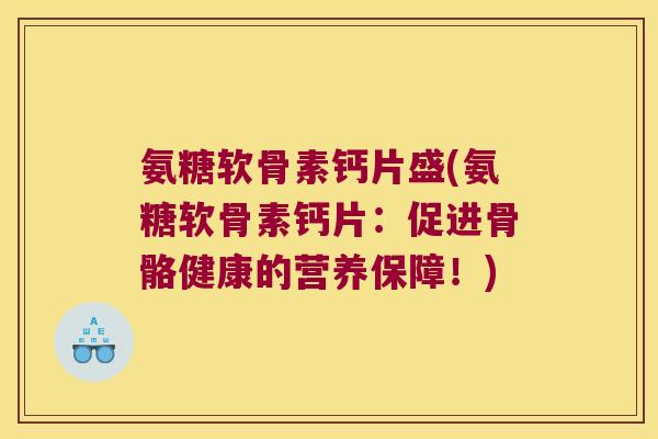 氨糖软骨素钙片盛(氨糖软骨素钙片:促进骨骼健康的营养保障!) 氨糖软骨素钙片盛(氨糖软骨素钙片:促进骨骼健康的营养保障!)