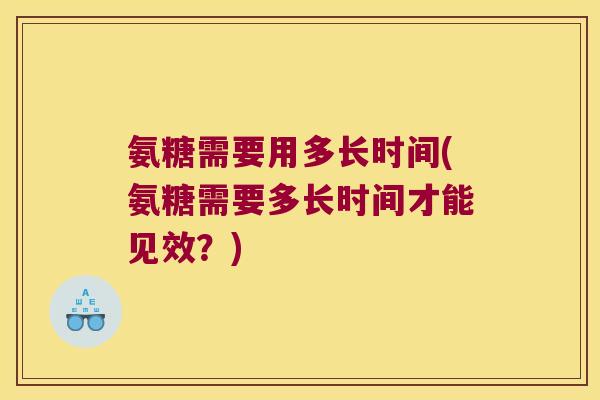 氨糖需要用多长时间(氨糖需要多长时间才能见效?) 氨糖需要用多长时间(氨糖需要多长时间才能见效?)