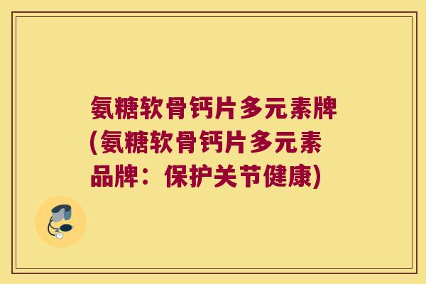 氨糖软骨钙片多元素牌(氨糖软骨钙片多元素品牌：保护关节健康)