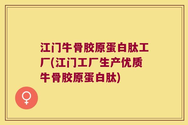 江门牛骨胶原蛋白肽工厂(江门工厂生产优质牛骨胶原蛋白肽)
