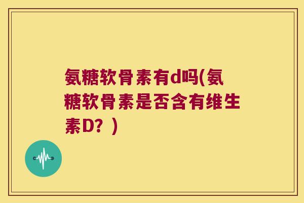 氨糖软骨素有d吗(氨糖软骨素是否含有维生素D？)