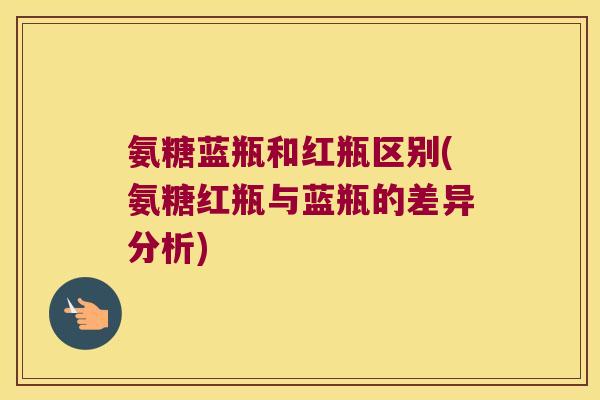 氨糖蓝瓶和红瓶区别(氨糖红瓶与蓝瓶的差异分析) 氨糖蓝瓶和红瓶区别(氨糖红瓶与蓝瓶的差异分析)