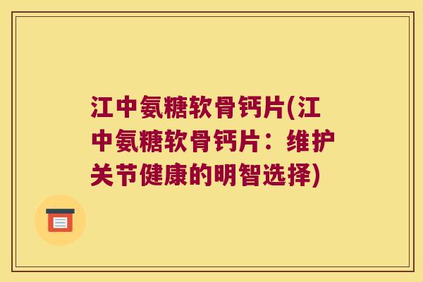 江中氨糖软骨钙片(江中氨糖软骨钙片:维护关节健康的明智选择) 江中氨糖软骨钙片(江中氨糖软骨钙片:维护关节健康的明智选择)