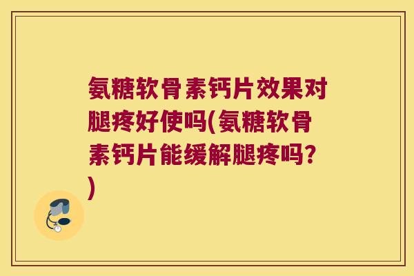 氨糖软骨素钙片效果对腿疼好使吗(氨糖软骨素钙片能缓解腿疼吗?) 氨糖软骨素钙片效果对腿疼好使吗(氨糖软骨素钙片能缓解腿疼吗?)