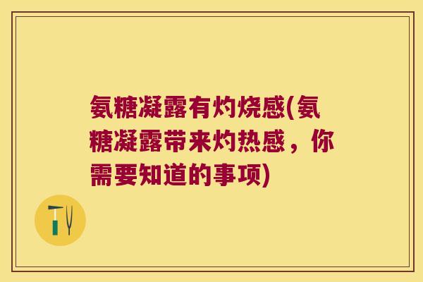 氨糖凝露有灼烧感(氨糖凝露带来灼热感，你需要知道的事项)
