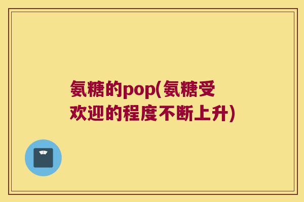 氨糖的pop(氨糖受欢迎的程度不断上升)