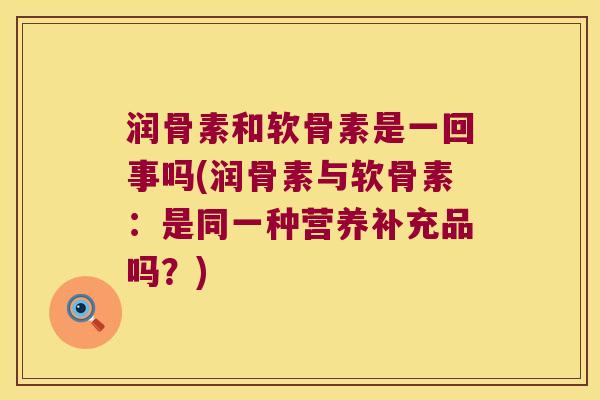 润骨素和软骨素是一回事吗(润骨素与软骨素：是同一种营养补充品吗？)