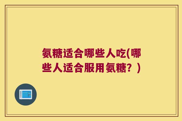 氨糖适合哪些人吃(哪些人适合服用氨糖？)