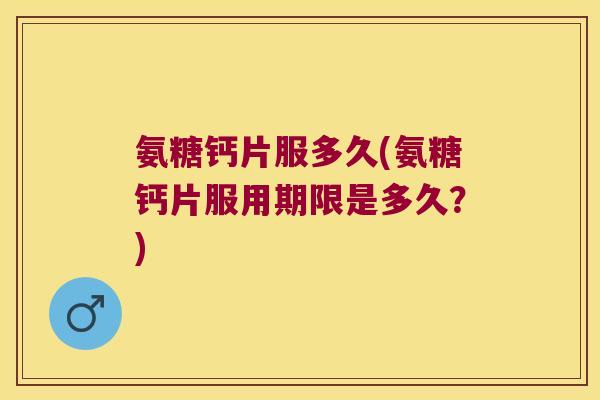 氨糖钙片服多久(氨糖钙片服用期限是多久？)
