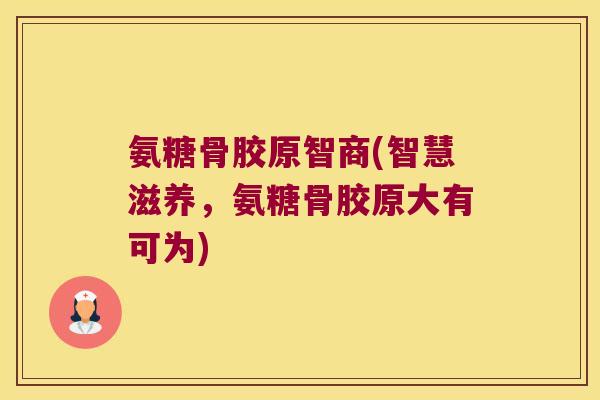 氨糖骨胶原智商(智慧滋养，氨糖骨胶原大有可为)