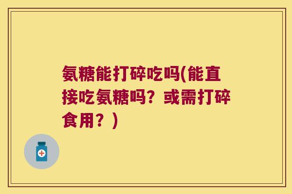 氨糖能打碎吃吗(能直接吃氨糖吗?或需打碎食用?) 氨糖能打碎吃吗(能直接吃氨糖吗?或需打碎食用?)