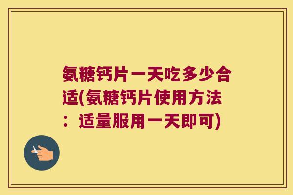 氨糖钙片一天吃多少合适(氨糖钙片使用方法：适量服用一天即可)