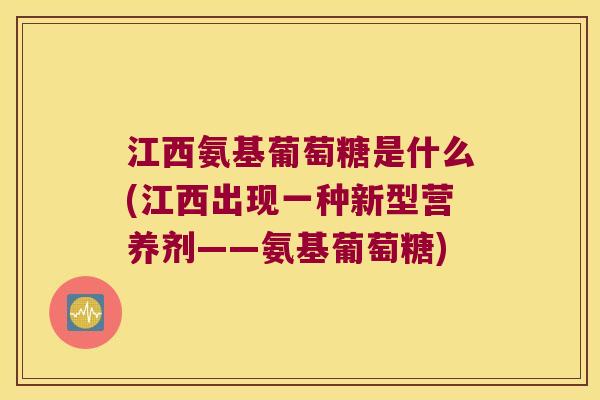 江西氨基葡萄糖是什么(江西出现一种新型营养剂——氨基葡萄糖) 江西氨基葡萄糖是什么(江西出现一种新型营养剂——氨基葡萄糖)
