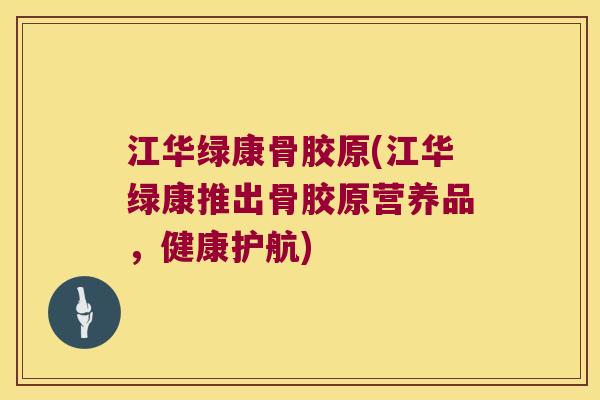 江华绿康骨胶原(江华绿康推出骨胶原营养品,健康护航) 江华绿康骨胶原(江华绿康推出骨胶原营养品,健康护航)