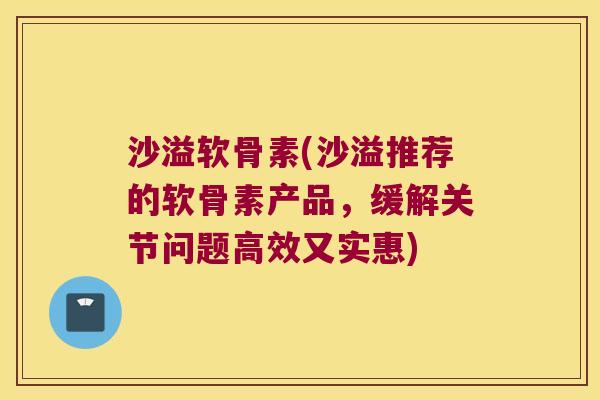 沙溢软骨素(沙溢推荐的软骨素产品,缓解关节问题高效又实惠) 沙溢软骨素(沙溢推荐的软骨素产品,缓解关节问题高效又实惠)