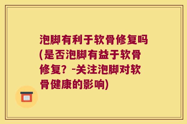 泡脚有利于软骨修复吗(是否泡脚有益于软骨修复?-关注泡脚对软骨健康的影响) 泡脚有利于软骨修复吗(是否泡脚有益于软骨修复?-关注泡脚对软骨健康的影响)