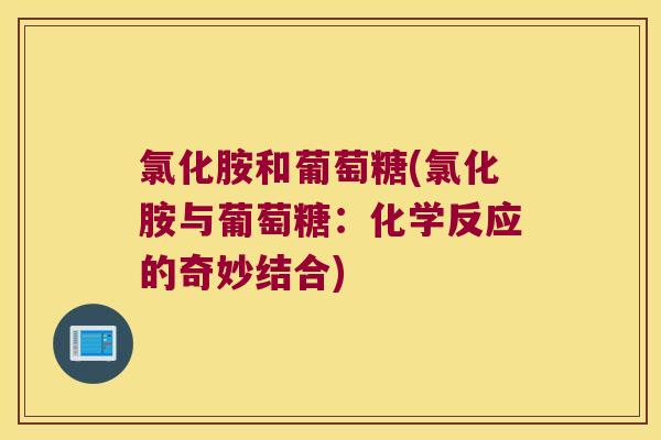 氯化胺和葡萄糖(氯化胺与葡萄糖:化学反应的奇妙结合) 氯化胺和葡萄糖(氯化胺与葡萄糖:化学反应的奇妙结合)