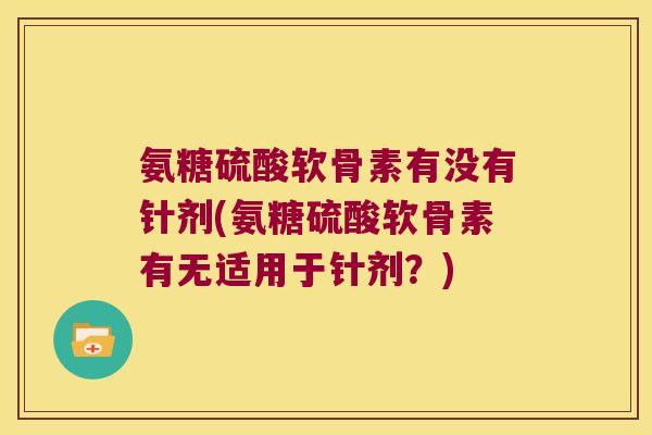 氨糖硫酸软骨素有没有针剂(氨糖硫酸软骨素有无适用于针剂？)