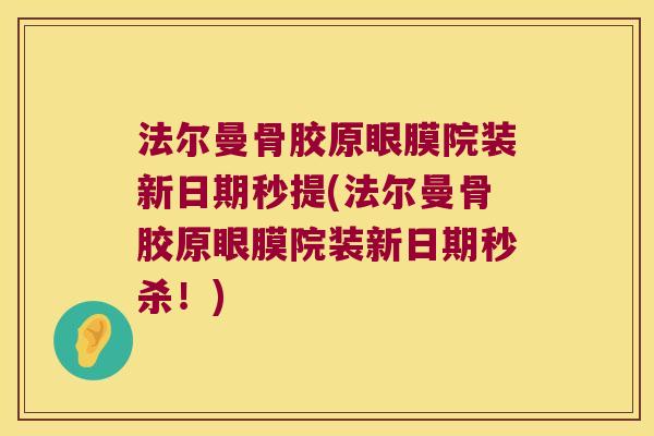 法尔曼骨胶原眼膜院装新日期秒提(法尔曼骨胶原眼膜院装新日期秒杀!) 法尔曼骨胶原眼膜院装新日期秒提(法尔曼骨胶原眼膜院装新日期秒杀!)