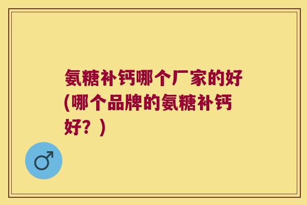 氨糖补钙哪个厂家的好(哪个品牌的氨糖补钙好？)