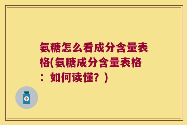 氨糖怎么看成分含量表格(氨糖成分含量表格:如何读懂?) 氨糖怎么看成分含量表格(氨糖成分含量表格:如何读懂?)