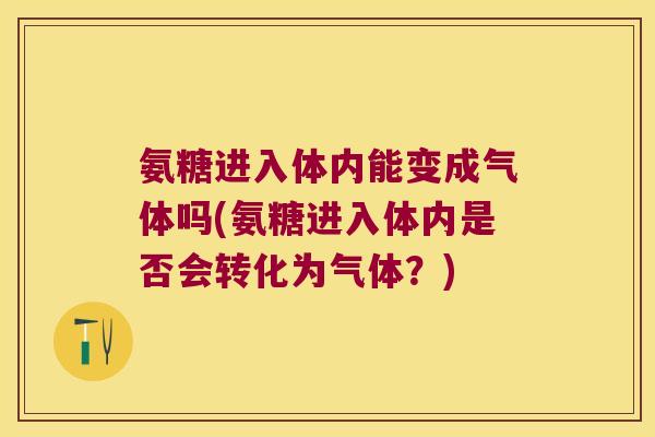 氨糖进入体内能变成气体吗(氨糖进入体内是否会转化为气体?) 氨糖进入体内能变成气体吗(氨糖进入体内是否会转化为气体?)